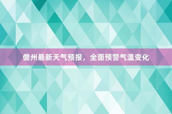 儋州最新天气预报，全面预警气温变化