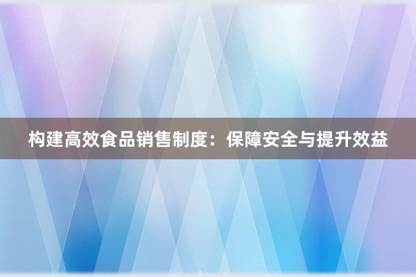 构建高效食品销售制度：保障安全与提升效益