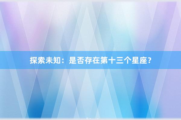 探索未知：是否存在第十三个星座？