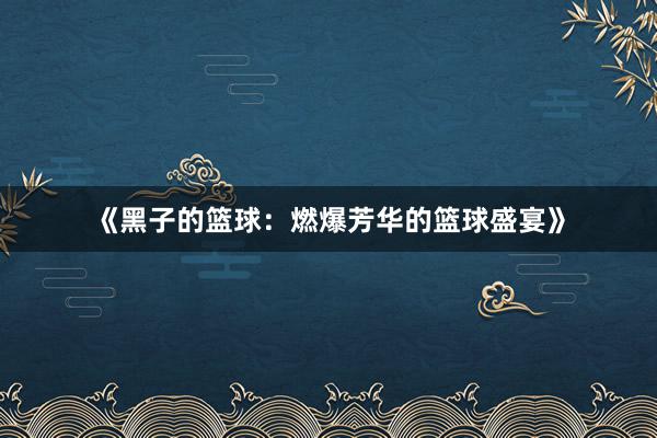 《黑子的篮球：燃爆芳华的篮球盛宴》