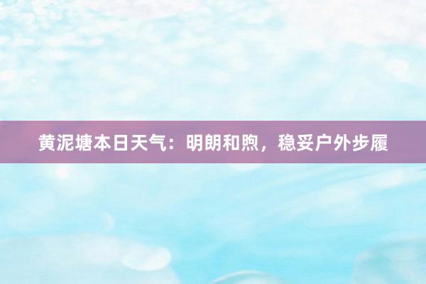 黄泥塘本日天气：明朗和煦，稳妥户外步履